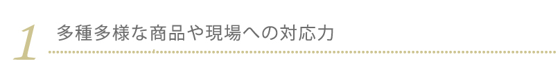 1.多種多様な商品や現場への対応力