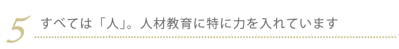 5.すべては「人」。人材教育に特に力を入れています